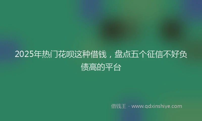 2025年热门花呗这种借钱，盘点五个征信不好负债高的平台