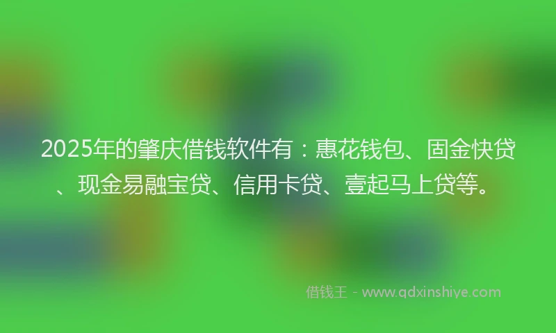 2025年的肇庆借钱软件有：惠花钱包、固金快贷、现金易融宝贷、信用卡贷、壹起马上贷等。