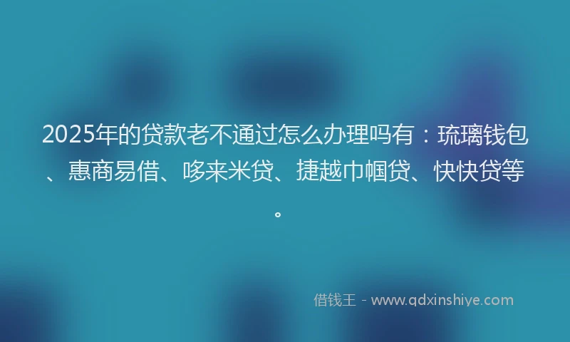 2025年的贷款老不通过怎么办理吗有：琉璃钱包、惠商易借、哆来米贷、捷越巾帼贷、快快贷等。