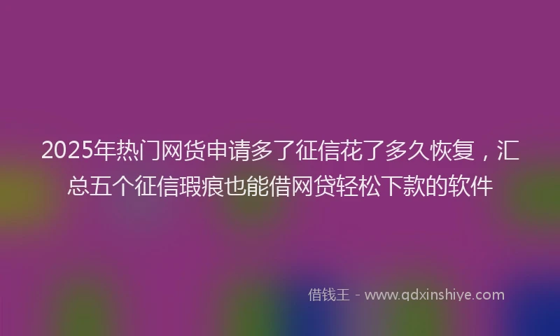 2025年热门网货申请多了征信花了多久恢复，汇总五个征信瑕疵也能借网贷轻松下款的软件