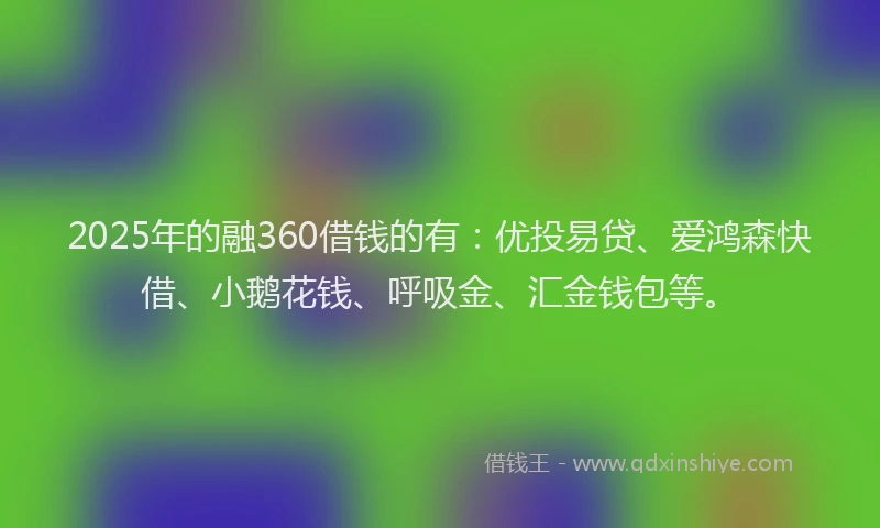 2025年的融360借钱的有：优投易贷、爱鸿森快借、小鹅花钱、呼吸金、汇金钱包等。
