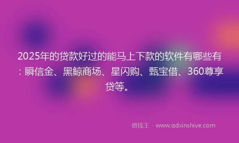 2025年的贷款好过的能马上下款的软件有哪些有：瞬信金、黑鲸商场、星闪购、甄宝借、360尊享贷等。