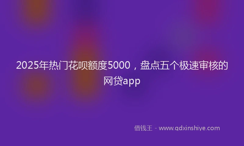 2025年热门花呗额度5000，盘点五个极速审核的网贷app