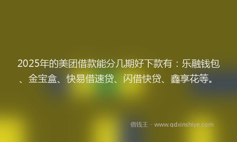 2025年的美团借款能分几期好下款有：乐融钱包、金宝盒、快易借速贷、闪借快贷、鑫享花等。