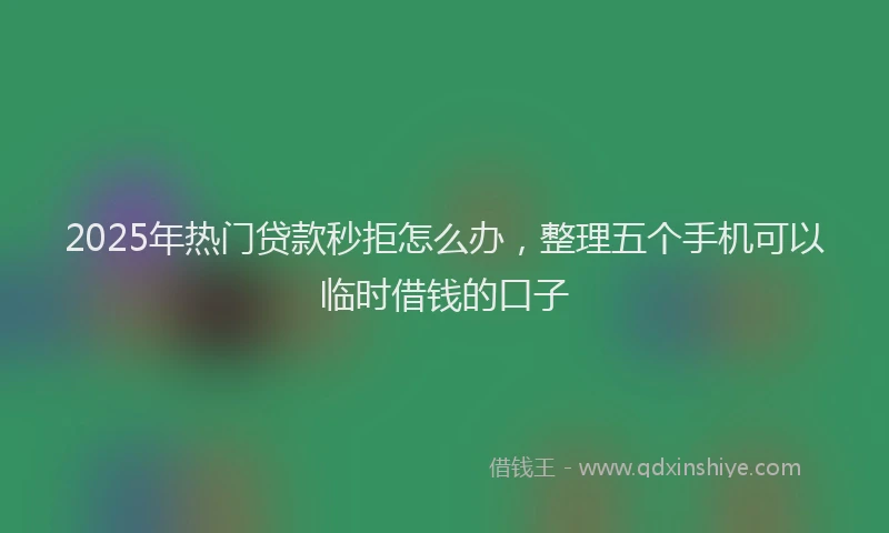 2025年热门贷款秒拒怎么办，整理五个手机可以临时借钱的口子