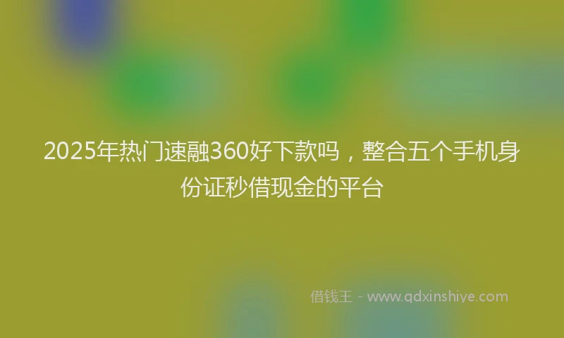 2025年热门速融360好下款吗，整合五个手机身份证秒借现金的平台