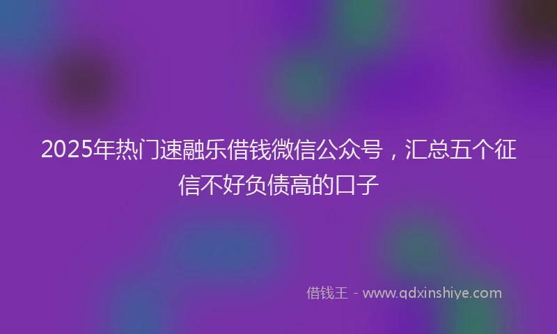 2025年热门速融乐借钱微信公众号，汇总五个征信不好负债高的口子