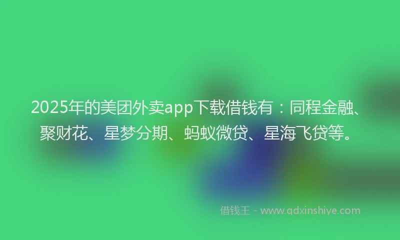 2025年的美团外卖app下载借钱有：同程金融、聚财花、星梦分期、蚂蚁微贷、星海飞贷等。