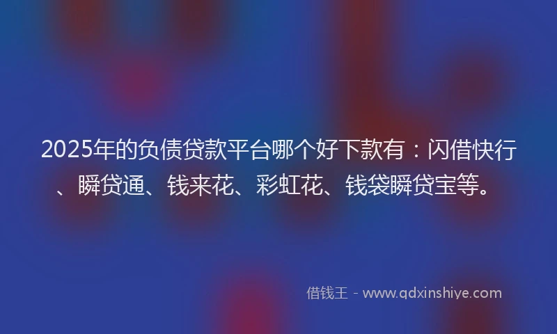 2025年的负债贷款平台哪个好下款有：闪借快行、瞬贷通、钱来花、彩虹花、钱袋瞬贷宝等。