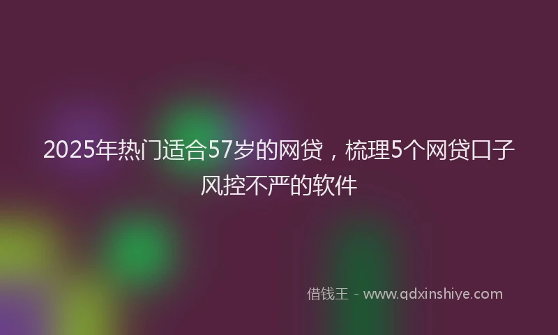2025年热门适合57岁的网贷，梳理5个网贷口子风控不严的软件