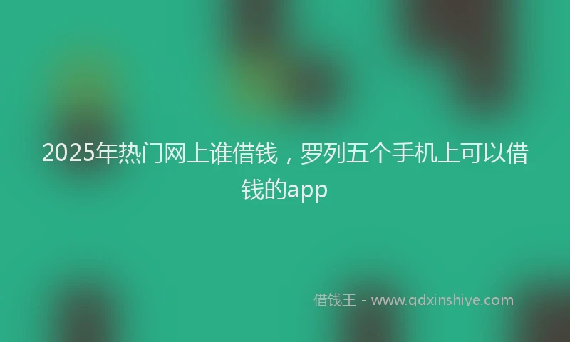 2025年热门网上谁借钱，罗列五个手机上可以借钱的app