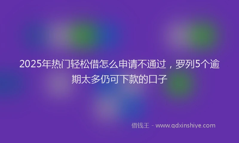 2025年热门轻松借怎么申请不通过，罗列5个逾期太多仍可下款的口子