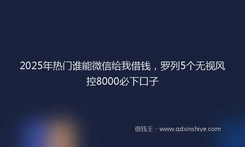 2025年热门谁能微信给我借钱，罗列5个无视风控8000必下口子