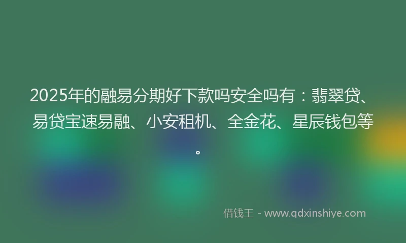 2025年的融易分期好下款吗安全吗有：翡翠贷、易贷宝速易融、小安租机、全金花、星辰钱包等。