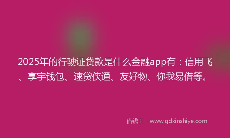 2025年的行驶证贷款是什么金融app有：信用飞、享宇钱包、速贷侠通、友好物、你我易借等。
