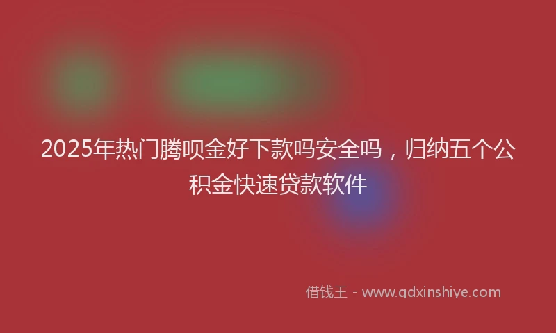 2025年热门腾呗金好下款吗安全吗，归纳五个公积金快速贷款软件