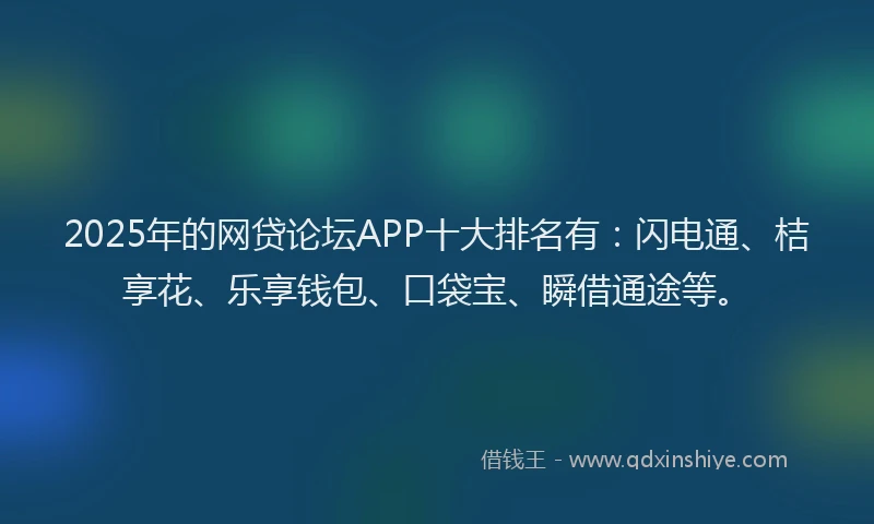 2025年的网贷论坛APP十大排名有：闪电通、桔享花、乐享钱包、口袋宝、瞬借通途等。
