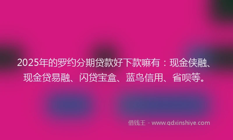 2025年的罗约分期贷款好下款嘛有：现金侠融、现金贷易融、闪贷宝盒、蓝鸟信用、省呗等。