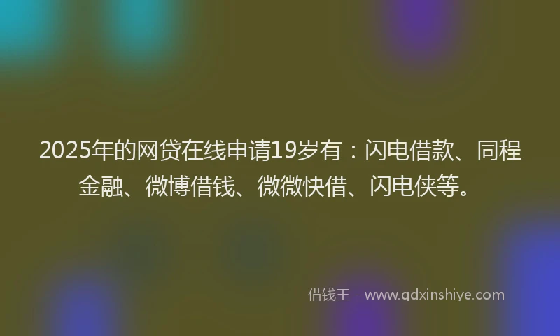 2025年的网贷在线申请19岁有：闪电借款、同程金融、微博借钱、微微快借、闪电侠等。