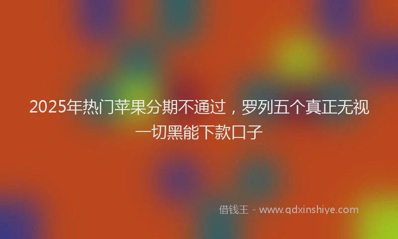 2025年热门苹果分期不通过，罗列五个真正无视一切黑能下款口子