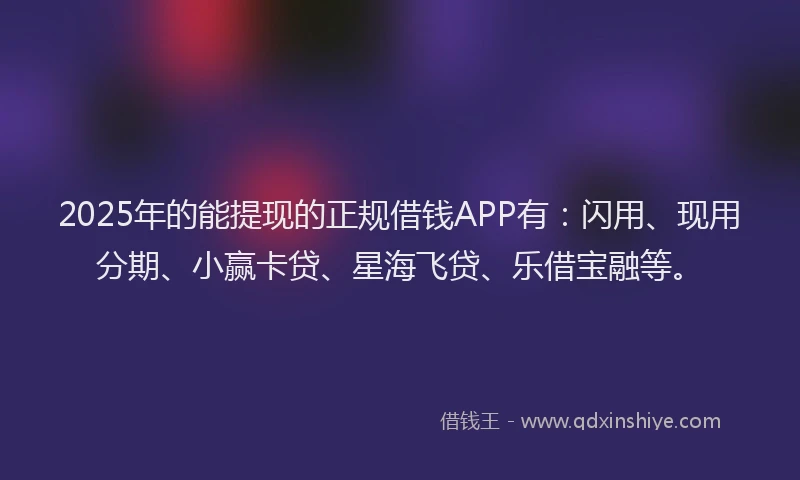2025年的能提现的正规借钱APP有：闪用、现用分期、小赢卡贷、星海飞贷、乐借宝融等。