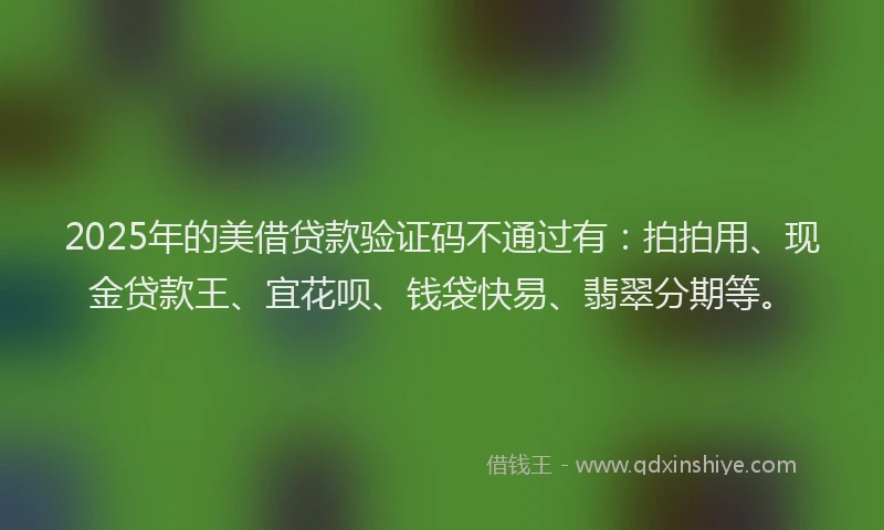 2025年的美借贷款验证码不通过有：拍拍用、现金贷款王、宜花呗、钱袋快易、翡翠分期等。