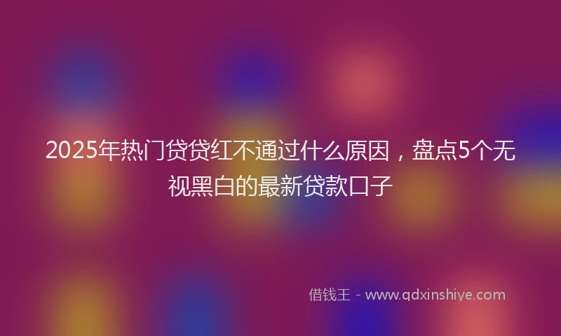 2025年热门贷贷红不通过什么原因，盘点5个无视黑白的最新贷款口子