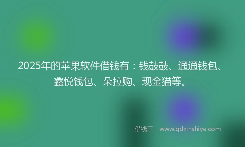 2025年的苹果软件借钱有：钱鼓鼓、通通钱包、鑫悦钱包、朵拉购、现金猫等。