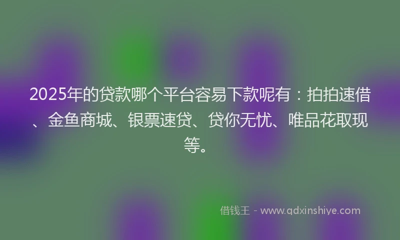 2025年的贷款哪个平台容易下款呢有：拍拍速借、金鱼商城、银票速贷、贷你无忧、唯品花取现等。
