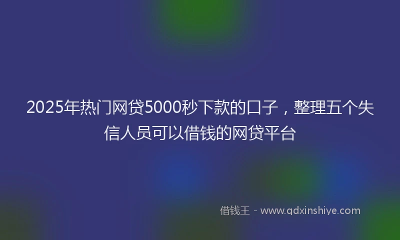 2025年热门网贷5000秒下款的口子，整理五个失信人员可以借钱的网贷平台