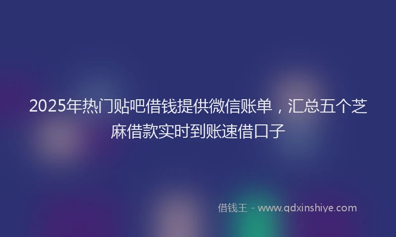 2025年热门贴吧借钱提供微信账单，汇总五个芝麻借款实时到账速借口子