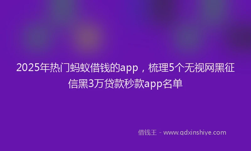 2025年热门蚂蚁借钱的app，梳理5个无视网黑征信黑3万贷款秒款app名单