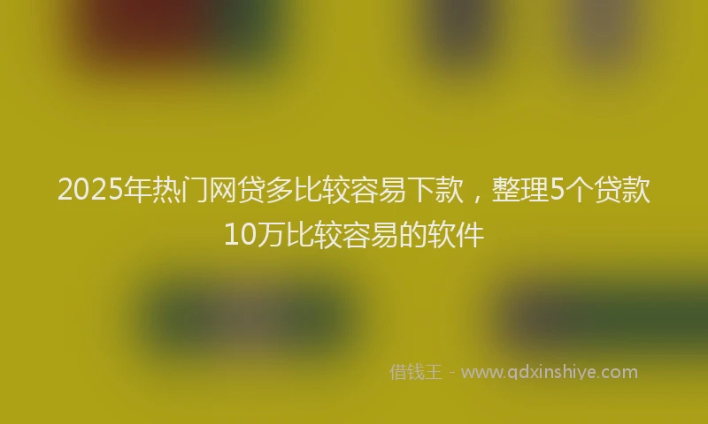 2025年热门网贷多比较容易下款，整理5个贷款10万比较容易的软件