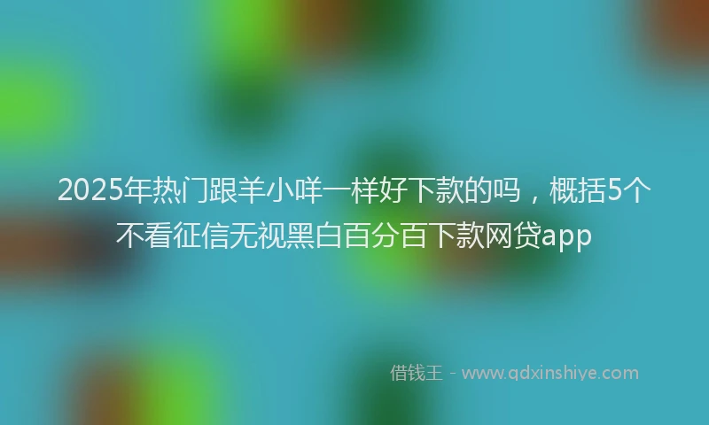 2025年热门跟羊小咩一样好下款的吗，概括5个不看征信无视黑白百分百下款网贷app