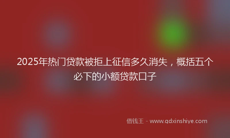 2025年热门贷款被拒上征信多久消失，概括五个必下的小额贷款口子