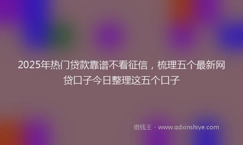 2025年热门贷款靠谱不看征信，梳理五个最新网贷口子今日整理这五个口子