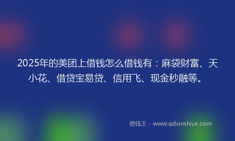 2025年的美团上借钱怎么借钱有：麻袋财富、天小花、借贷宝易贷、信用飞、现金秒融等。
