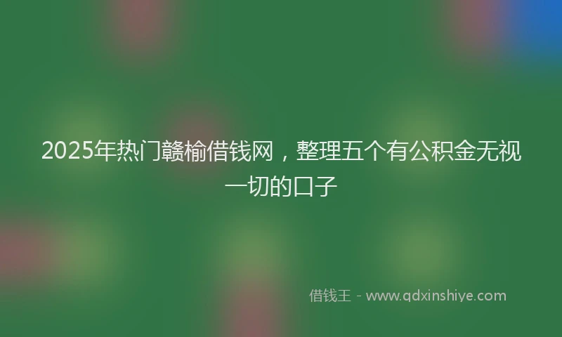 2025年热门赣榆借钱网，整理五个有公积金无视一切的口子