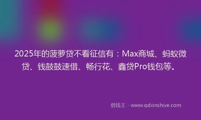 2025年的菠萝贷不看征信有：Max商城、蚂蚁微贷、钱鼓鼓速借、畅行花、鑫贷Pro钱包等。
