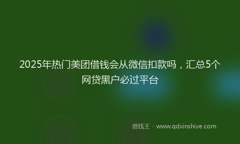 2025年热门美团借钱会从微信扣款吗，汇总5个网贷黑户必过平台
