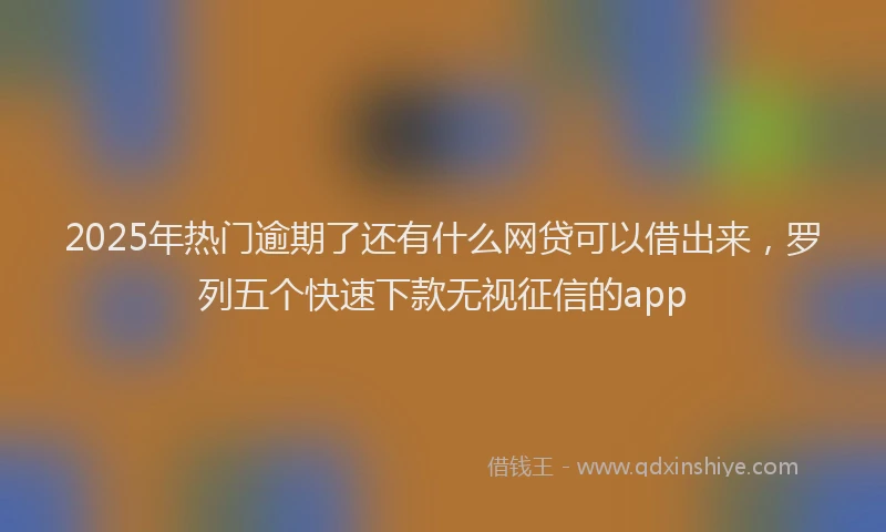 2025年热门逾期了还有什么网贷可以借出来，罗列五个快速下款无视征信的app
