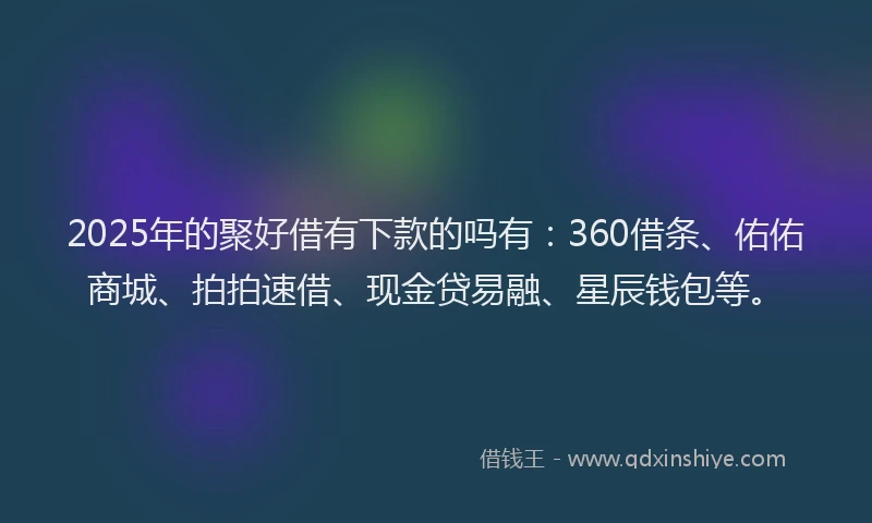 2025年的聚好借有下款的吗有：360借条、佑佑商城、拍拍速借、现金贷易融、星辰钱包等。