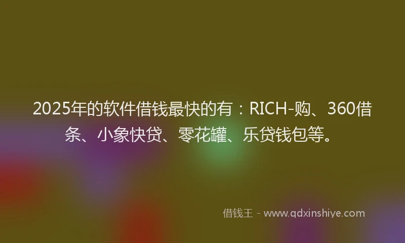 2025年的软件借钱最快的有：RICH-购、360借条、小象快贷、零花罐、乐贷钱包等。