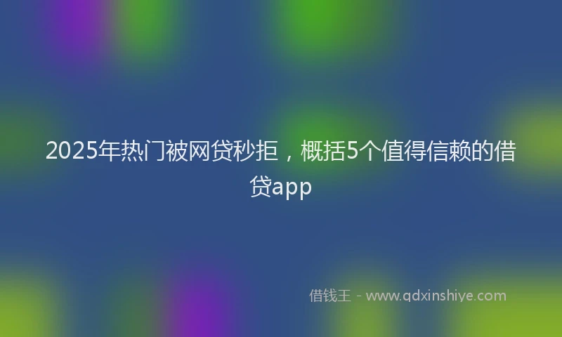 2025年热门被网贷秒拒，概括5个值得信赖的借贷app