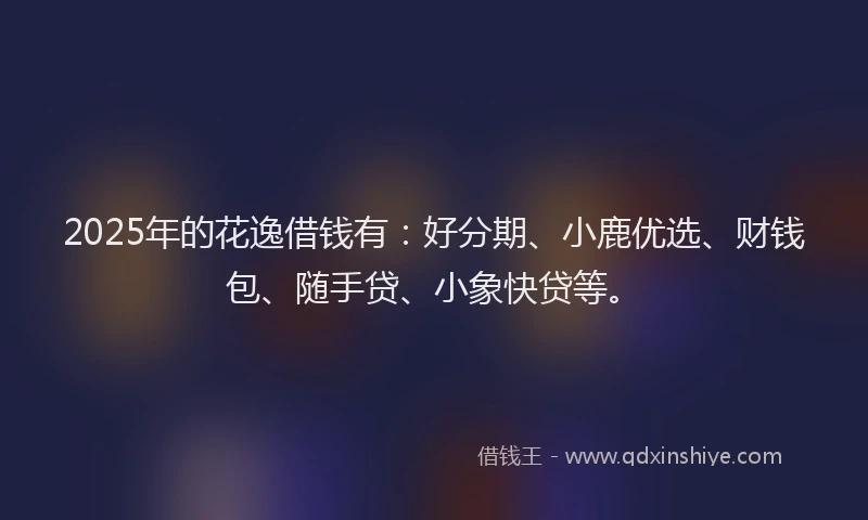 2025年的花逸借钱有：好分期、小鹿优选、财钱包、随手贷、小象快贷等。