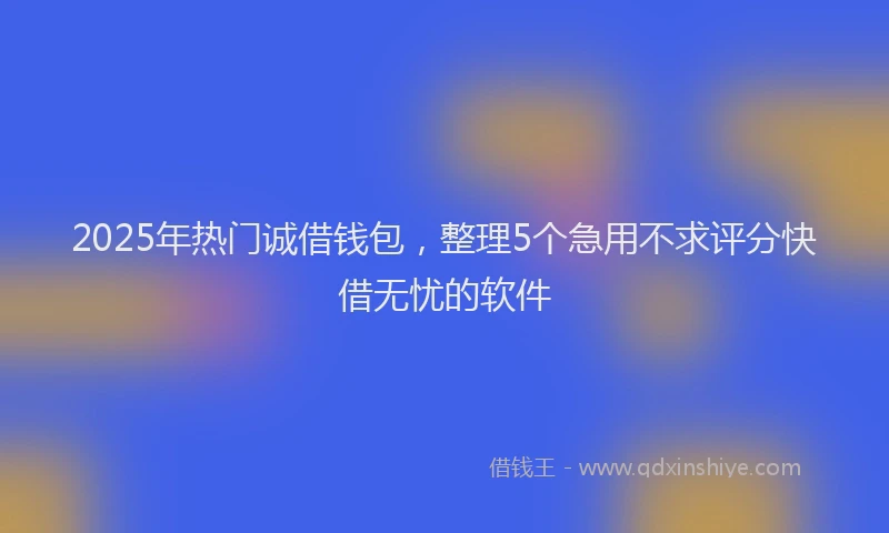 2025年热门诚借钱包，整理5个急用不求评分快借无忧的软件
