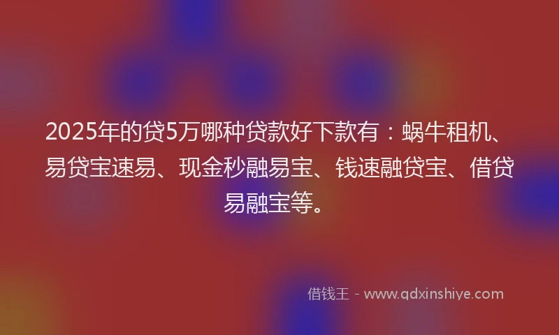 2025年的贷5万哪种贷款好下款有：蜗牛租机、易贷宝速易、现金秒融易宝、钱速融贷宝、借贷易融宝等。