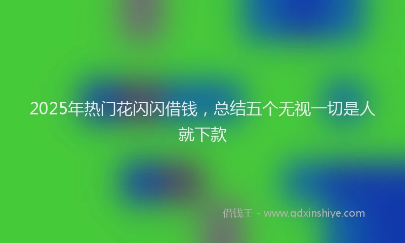 2025年热门花闪闪借钱，总结五个无视一切是人就下款