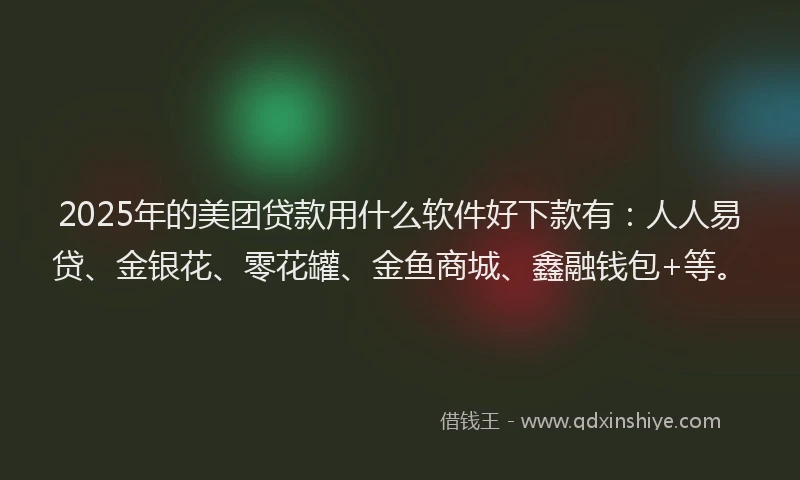 2025年的美团贷款用什么软件好下款有：人人易贷、金银花、零花罐、金鱼商城、鑫融钱包+等。