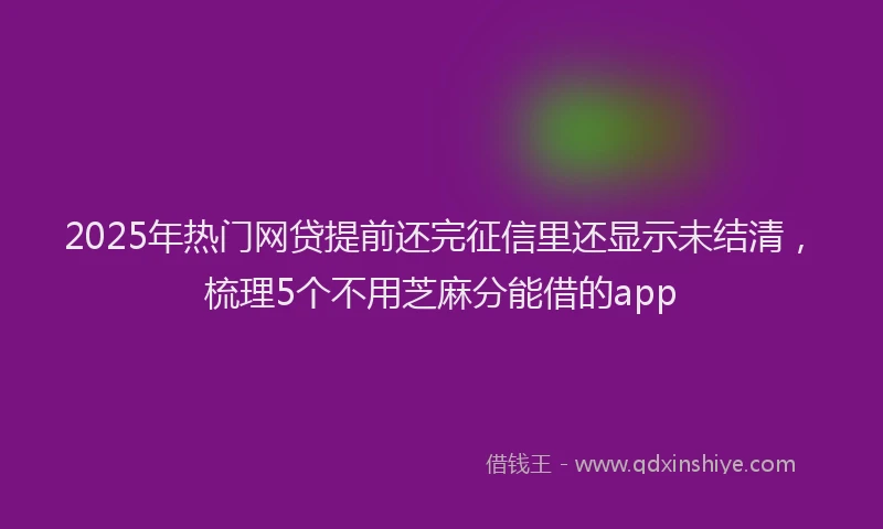 2025年热门网贷提前还完征信里还显示未结清，梳理5个不用芝麻分能借的app